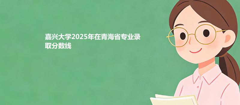 嘉兴大学2025在青海专业录取最低分数汇总 2026参考