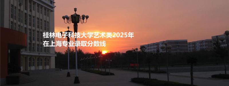 桂电艺术类2025年在上海专业录取分数线