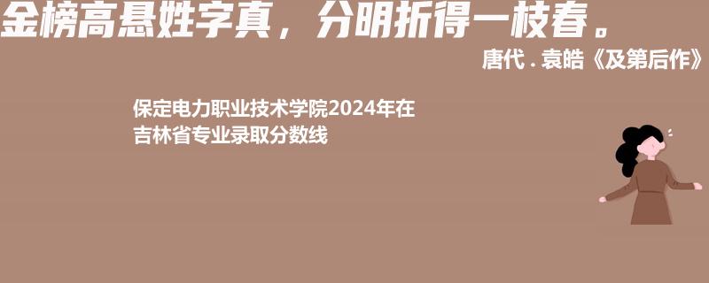 保定电力职业技术学院2024年在吉林省专业录取分数线