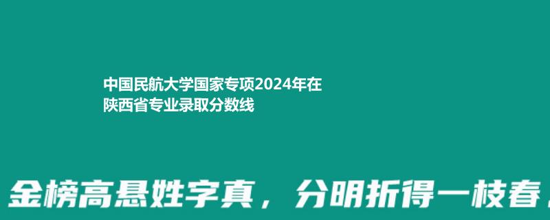 中国民航大学国家专项2024年在陕西省专业录取分数线