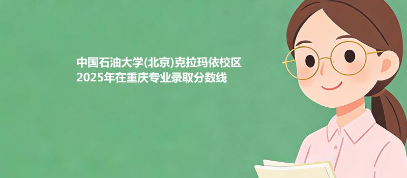 中国石油大学(北京)克拉玛依校2025在重庆专业最低分汇总
