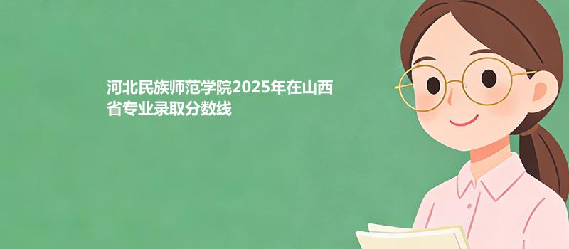 河北民族师范学院2025在山西专业录取最低分