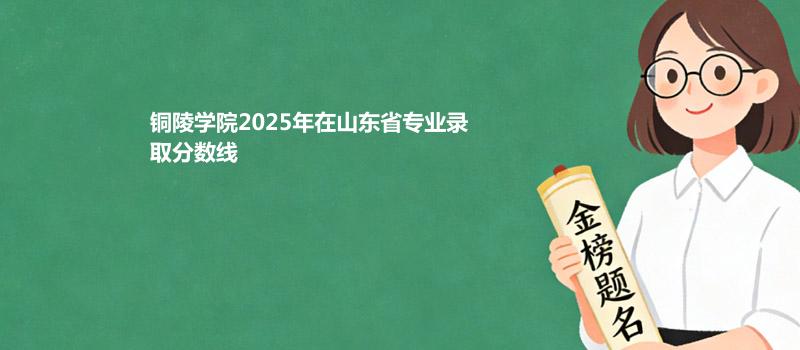 铜陵学院2025高考在山东分专业最低分和最高分