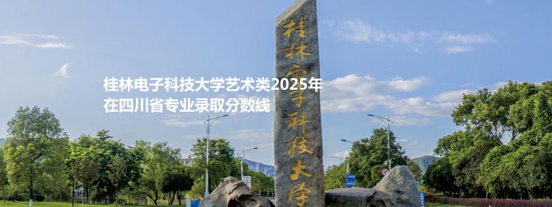 桂林电子科技大学艺术类2025年在四川省专业录取分数线