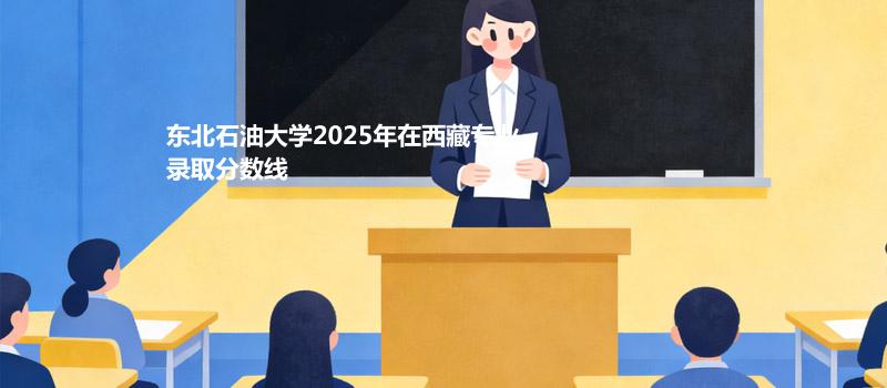 东北石油大学2025西藏录取分数线 理科最低304 文科最低344
