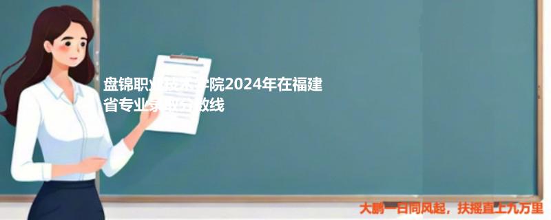盘锦职业技术学院2024年在福建省专业录取分数线