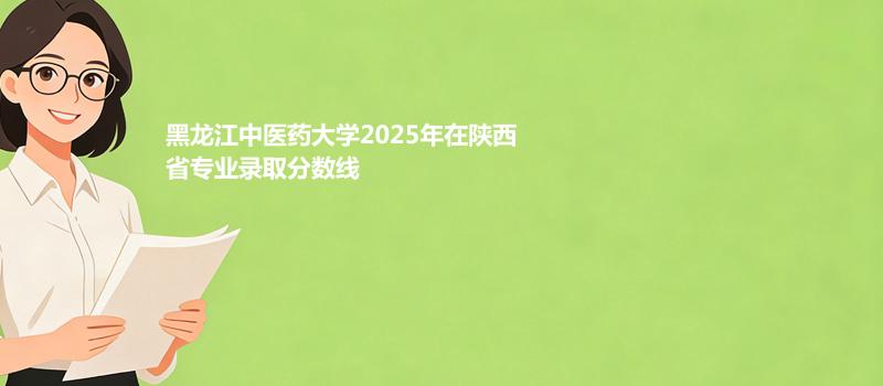 黑龙江中医药大学2025在陕西专业最低分和位次 2026分数参考