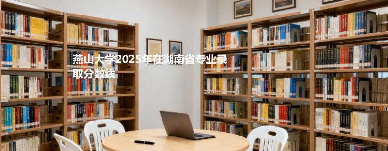 燕山大学2025在湖南专业录取最低分汇总 2026参考