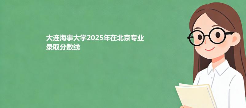 大连海事大学2025高考在北京专业录取最低分一览