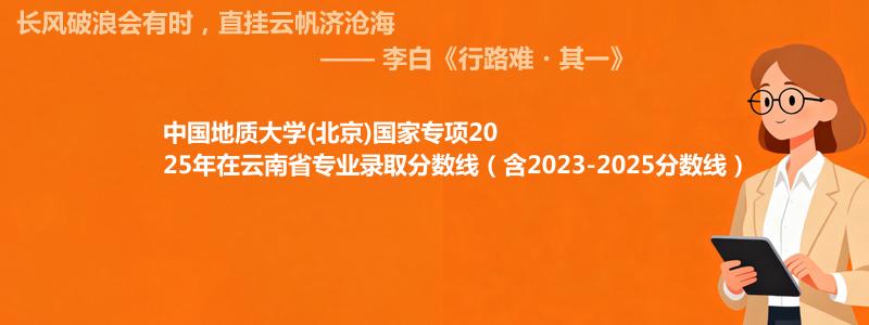 中国地质大学(北京)国家专项2025年在云南录取分数线和最低位次(含2023-2025历年)