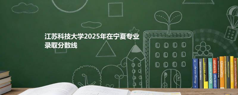 江苏科技大学2025高考在宁夏分专业录取最低分统计汇总（2026参考）