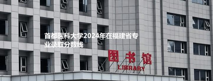 首都医科大学2024年在福建省专业录取分数线