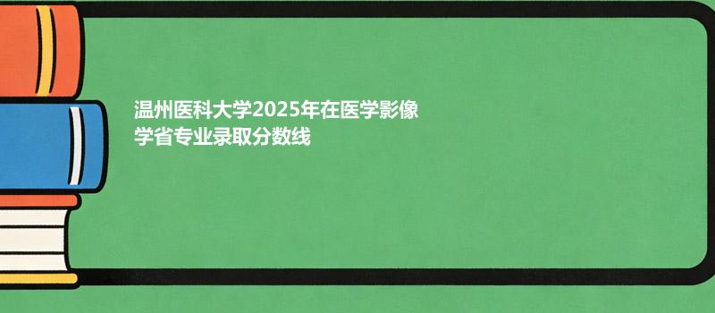 温州医科大学2025在医学影像学专业录取分数线