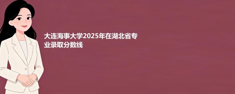 大连海事大学2025年在湖北省专业录取分数线