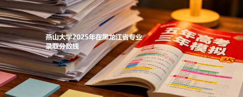 燕山大学2025在黑龙江专业最低分 2026分数参考