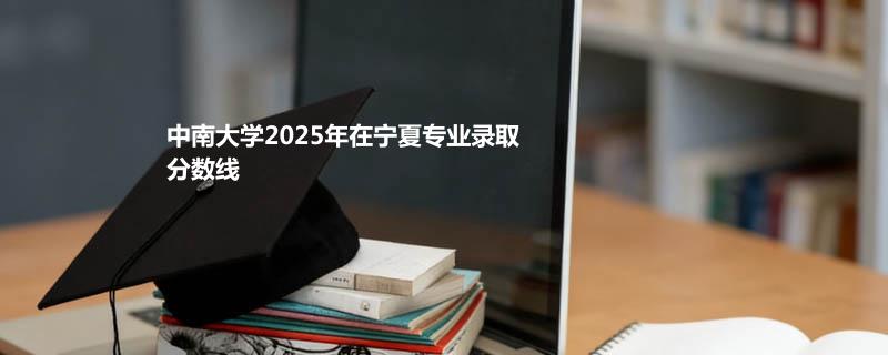 中南大学2025高考在宁夏录取分数线：物理类最低563分