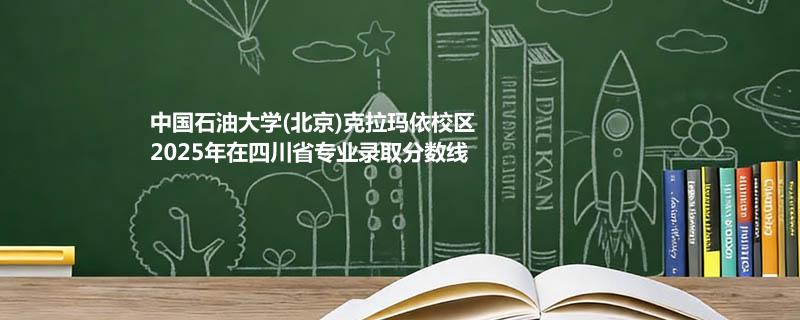 中国石油大学(北京)克拉玛依校2025在四川专业最低分汇总