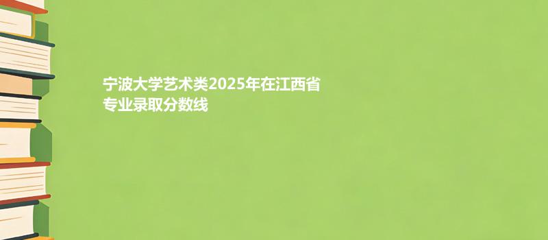 宁波大学艺术类2025在江西专业最低分和最高分