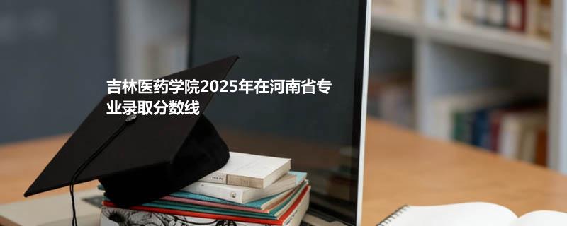 吉林医药学院2025在河南录取分数线