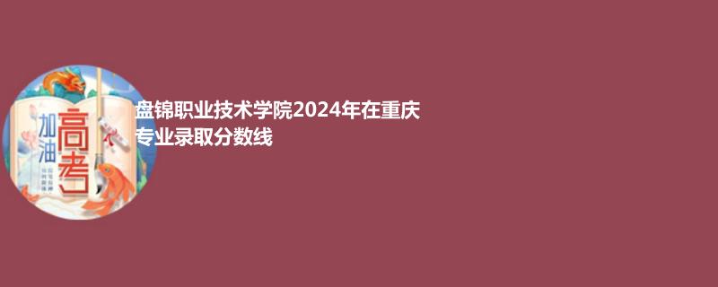盘锦职业技术学院2024年在重庆专业录取分数线
