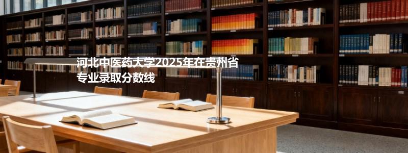 河北中医药大学2025在贵州专业录取最低分