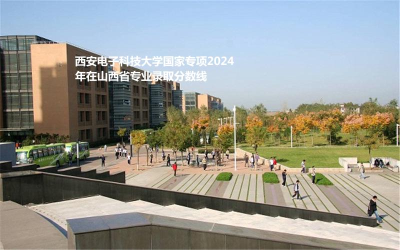 西安电子科技大学国家专项2024山西专业录取分数线