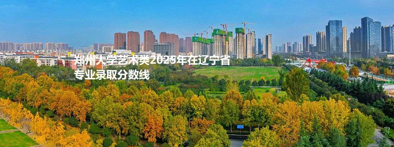 郑州大学艺术类2025年在辽宁省专业录取分数线