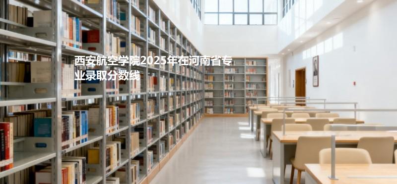 西安航空学院2025年在河南省各专业录取分数一览表
