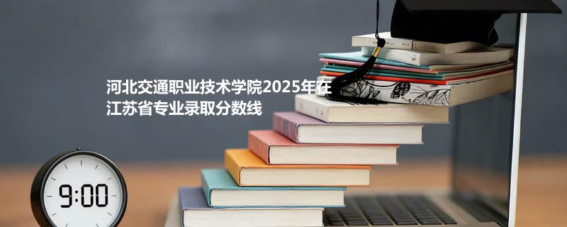 河北交通职业技术学院2025在江苏专业录取最低分