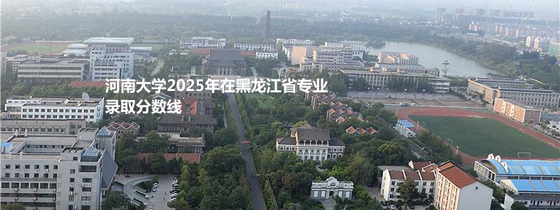 河南大学2025年在黑龙江省专业录取分数线