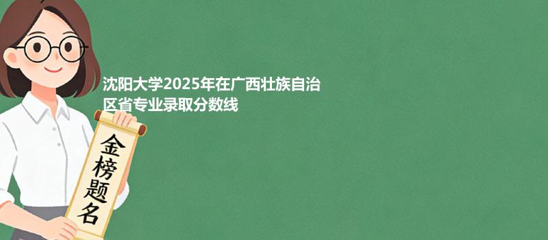 沈阳大学2025高考在广西壮族自治专业录取最低分和最高分