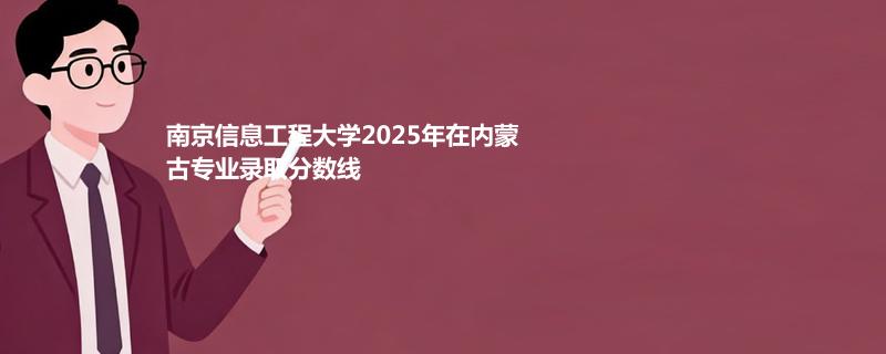 南京信息工程大学2025高考在内蒙古专业录取最低分、最高分