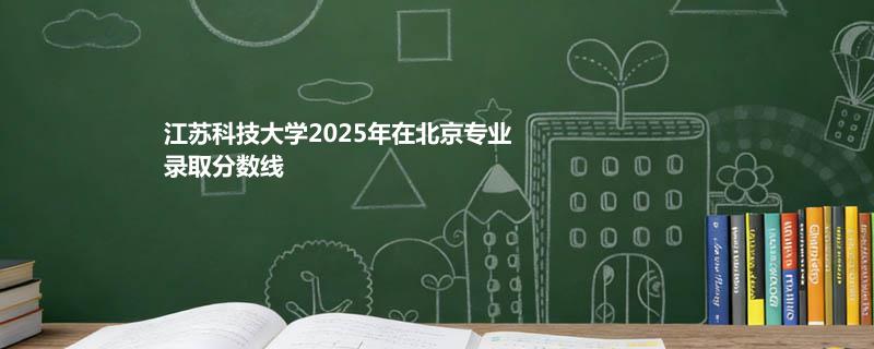 江苏科技大学2025高考在北京专业录取最低分一览