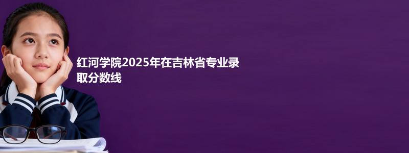红河学院2025年在吉林省专业录取分数线