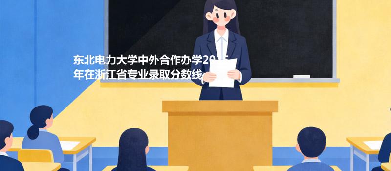 东北电力大学中外合作办学2025在浙江专业最低分及最高分