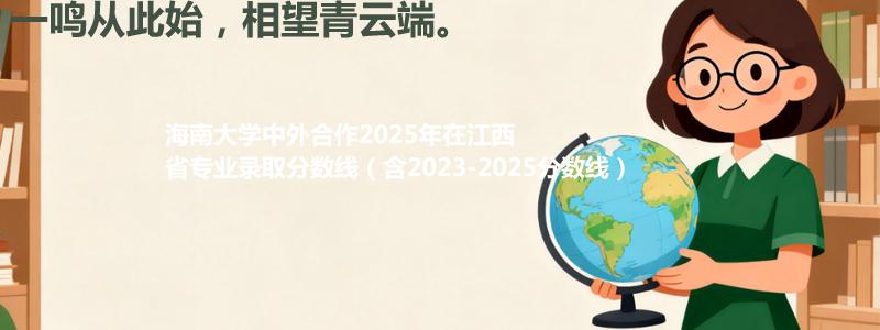 海南大学2025高考在江西中外合作办学分数线和最低位次(含2023-2025历年)