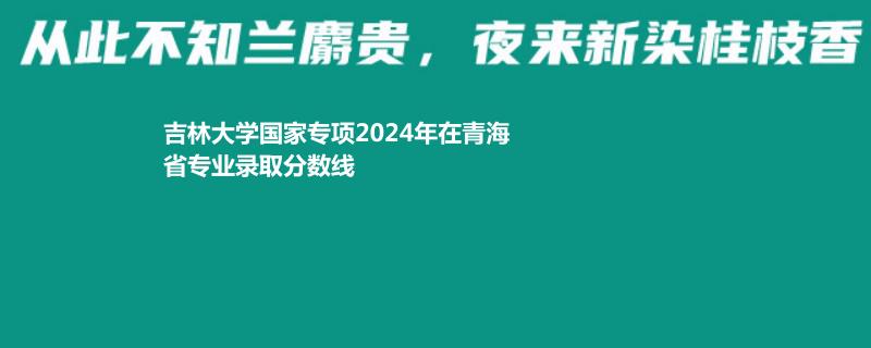吉林大学国家专项2024青海专业录取分数线