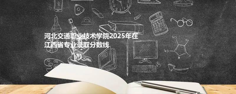 河北交通职业技术学院2025在江西专业录取最低分