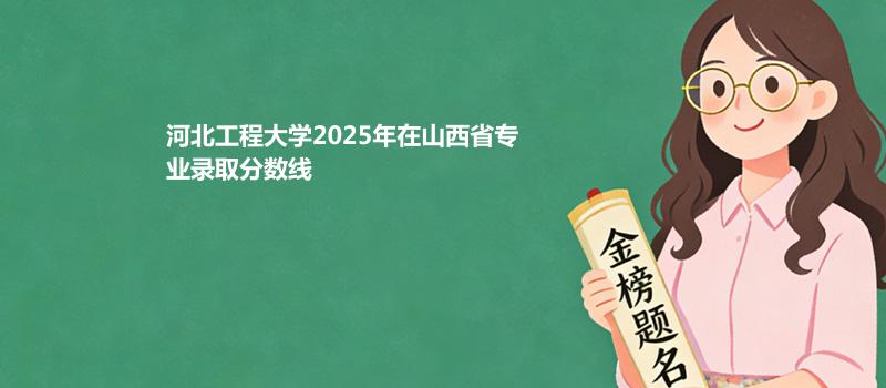 河北工程大学2025在山西专业录取最低分