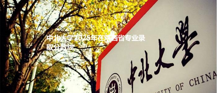中北大学2025年在陕西省专业录取分数线