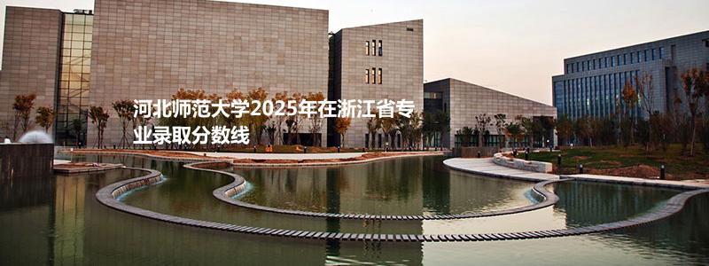 河北师范大学2025年在浙江省专业录取分数线