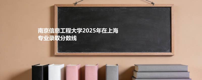 南京信息工程大学2025高考在上海专业分数线和最低分排名