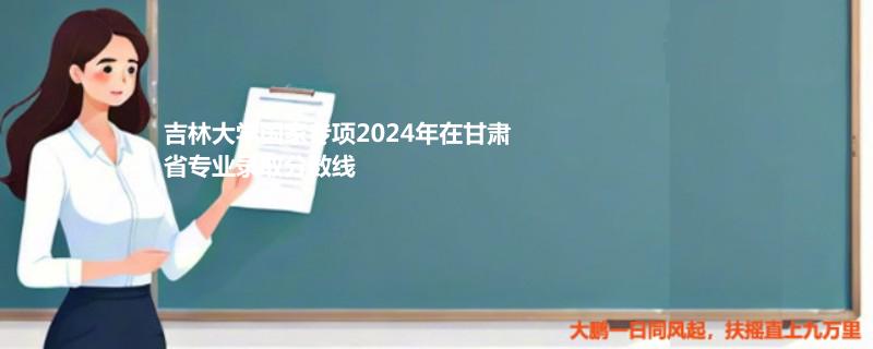 吉林大学国家专项2024年在甘肃省专业录取分数线