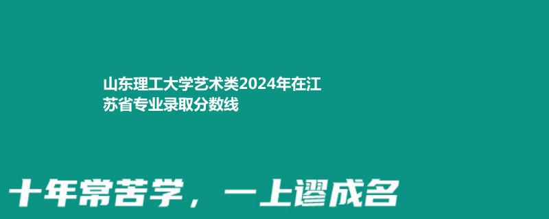 山东理工大学艺术类2024年在江苏专业录取分数线