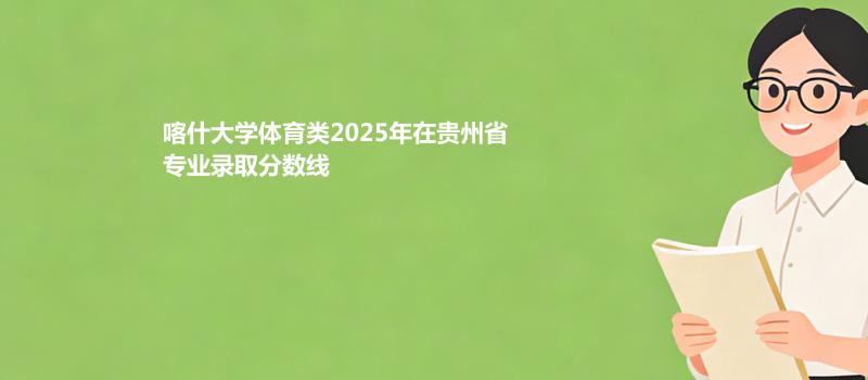 喀什大学体育类2025在贵州专业最低录取分数