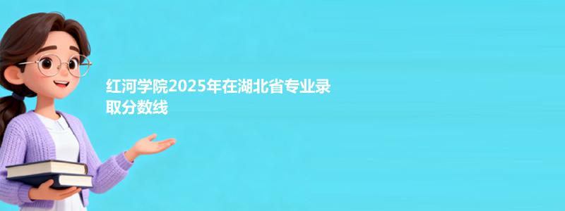 红河学院2025年在湖北省专业录取分数线