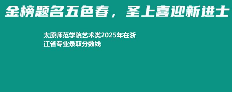 太原师范学院艺术类2025高考浙江录取分数线