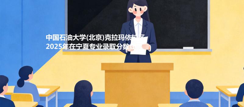中国石油大学(北京)克拉玛依校2025在宁夏专业最低分汇总