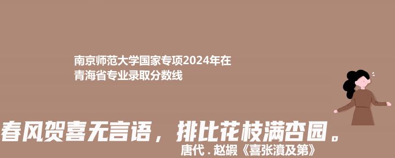 南京师范大学国家专项2024青海专业录取分数线