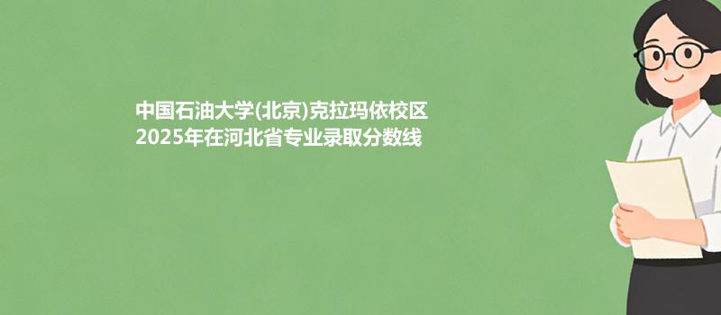 中国石油大学(北京)克拉玛依校2025在河北专业最低分汇总